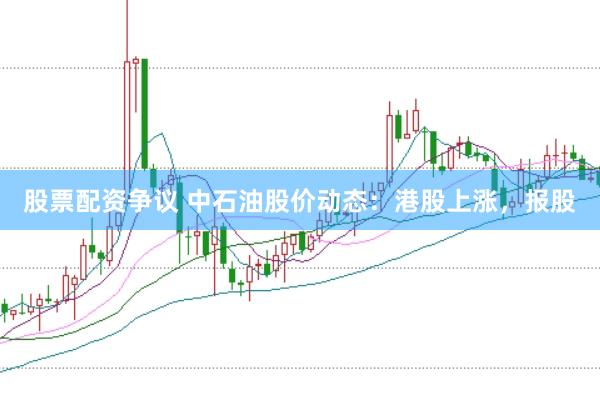 股票配资争议 中石油股价动态：港股上涨，报股