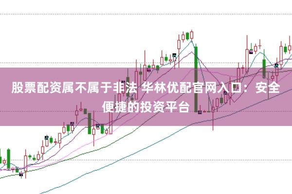 股票配资属不属于非法 华林优配官网入口：安全便捷的投资平台