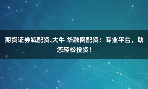 期货证券减配资.大牛 华融网配资：专业平台，助您轻松投资！