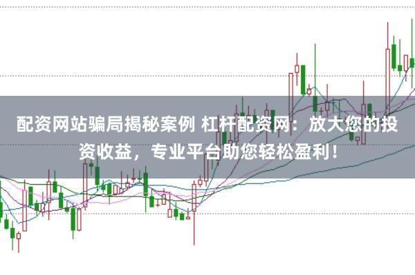 配资网站骗局揭秘案例 杠杆配资网：放大您的投资收益，专业平台助您轻松盈利！
