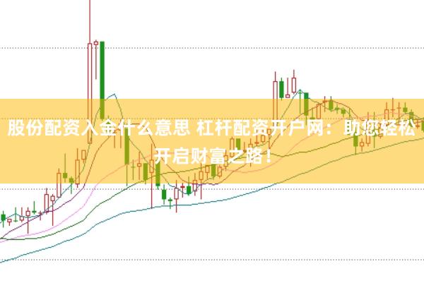 股份配资入金什么意思 杠杆配资开户网：助您轻松开启财富之路！