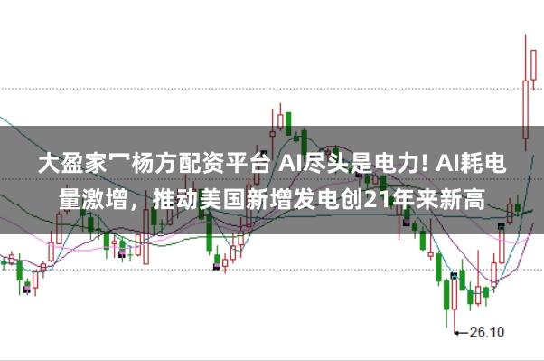 大盈家冖杨方配资平台 AI尽头是电力! AI耗电量激增，推动美国新增发电创21年来新高