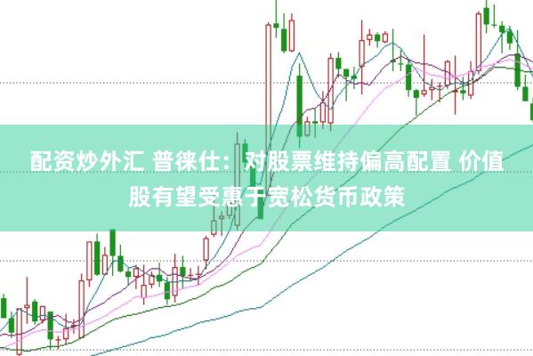 配资炒外汇 普徕仕：对股票维持偏高配置 价值股有望受惠于宽松货币政策
