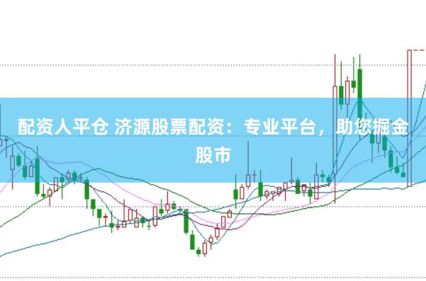 配资人平仓 济源股票配资：专业平台，助您掘金股市