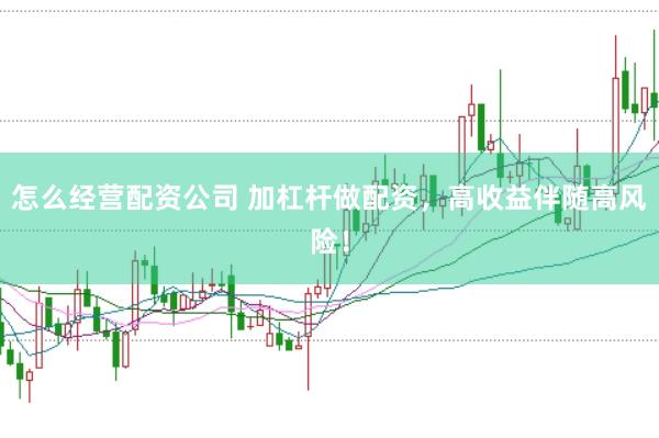 怎么经营配资公司 加杠杆做配资，高收益伴随高风险！