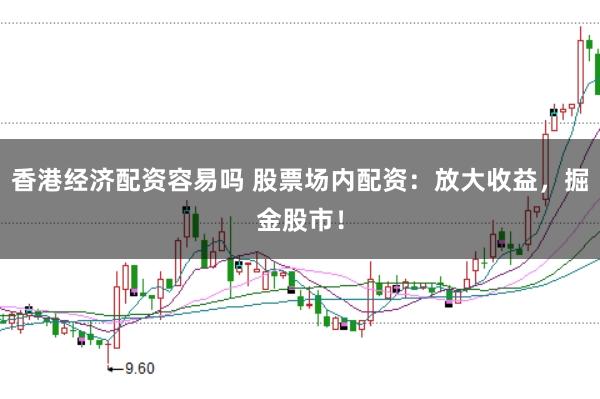 香港经济配资容易吗 股票场内配资：放大收益，掘金股市！