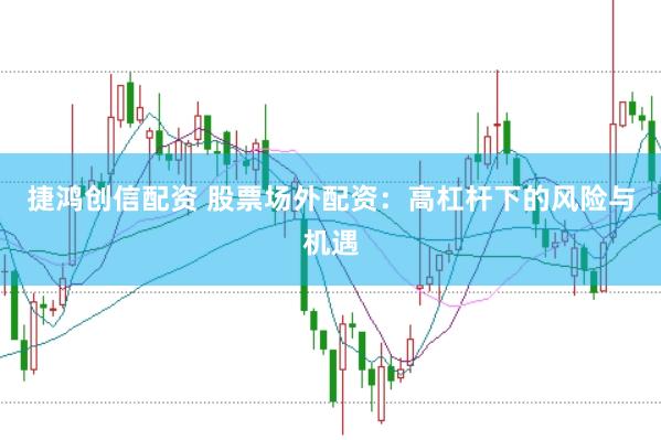 捷鸿创信配资 股票场外配资：高杠杆下的风险与机遇