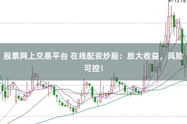 股票网上交易平台 在线配资炒股：放大收益，风险可控！