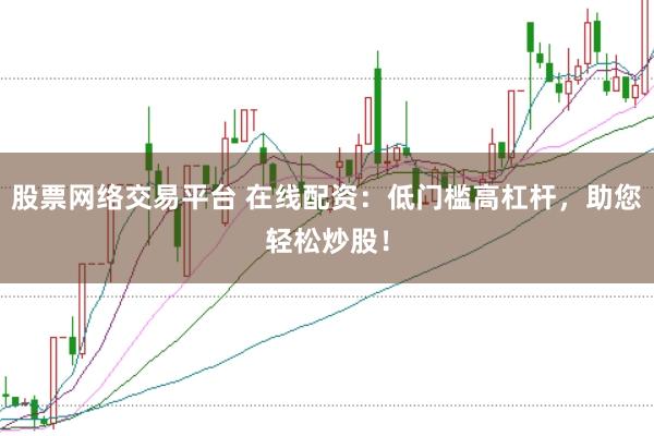 股票网络交易平台 在线配资：低门槛高杠杆，助您轻松炒股！