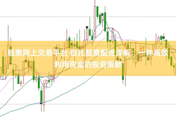 股票网上交易平台 信托股票配资详解：一种高效利用资金的投资策略