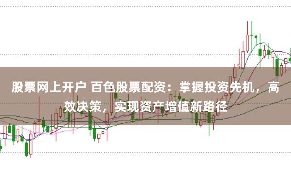 股票网上开户 百色股票配资：掌握投资先机，高效决策，实现资产增值新路径