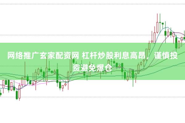 网络推广玄家配资网 杠杆炒股利息高昂，谨慎投资避免爆仓