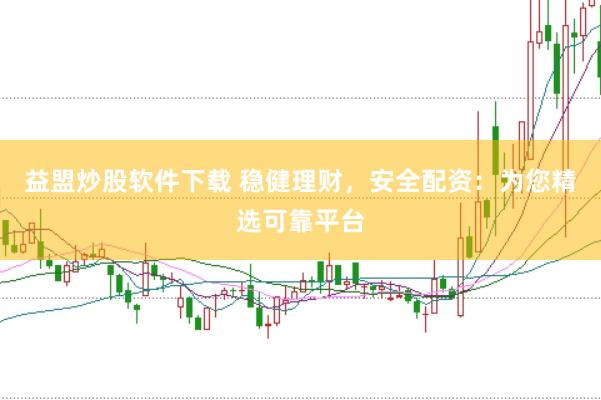 益盟炒股软件下载 稳健理财，安全配资：为您精选可靠平台