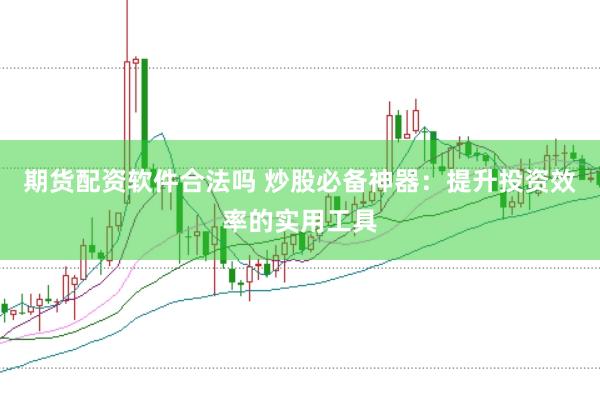 期货配资软件合法吗 炒股必备神器：提升投资效率的实用工具