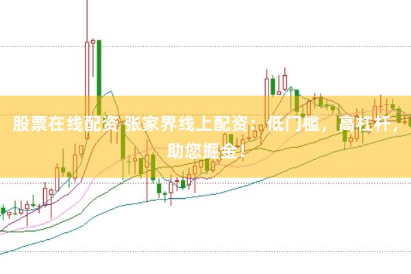 股票在线配资 张家界线上配资：低门槛，高杠杆，助您掘金！