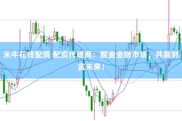 米牛在线配资 配资代理商：掘金金融市场，共赢财富未来！