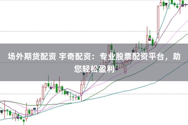 场外期货配资 宇奇配资：专业股票配资平台，助您轻松盈利