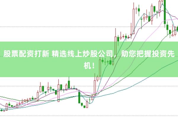 股票配资打新 精选线上炒股公司，助您把握投资先机！