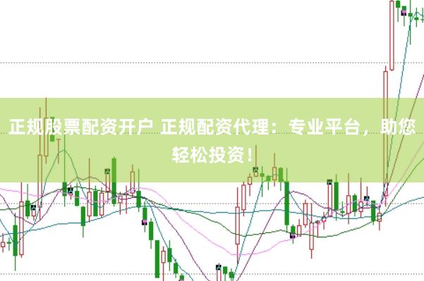 正规股票配资开户 正规配资代理：专业平台，助您轻松投资！