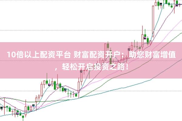 10倍以上配资平台 财富配资开户：助您财富增值，轻松开启投资之路！