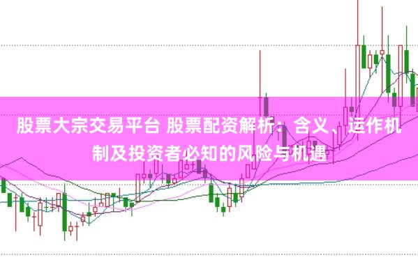 股票大宗交易平台 股票配资解析：含义、运作机制及投资者必知的风险与机遇