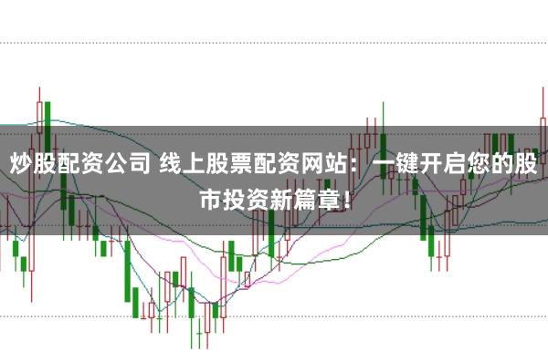 炒股配资公司 线上股票配资网站：一键开启您的股市投资新篇章！