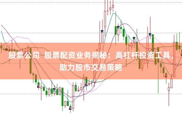 股票公司  股票配资业务揭秘：高杠杆投资工具，助力股市交易策略