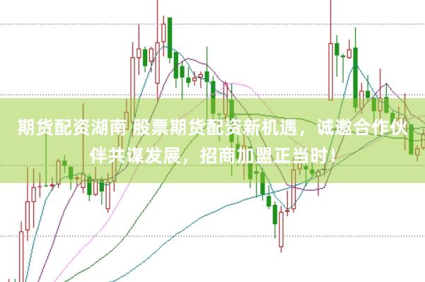期货配资湖南 股票期货配资新机遇，诚邀合作伙伴共谋发展，招商加盟正当时！