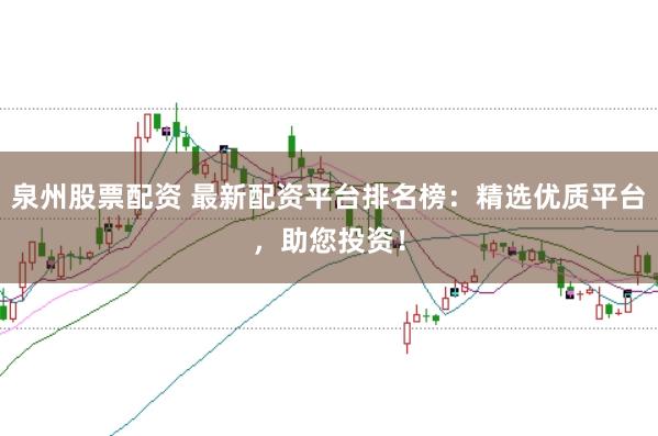 泉州股票配资 最新配资平台排名榜：精选优质平台，助您投资！
