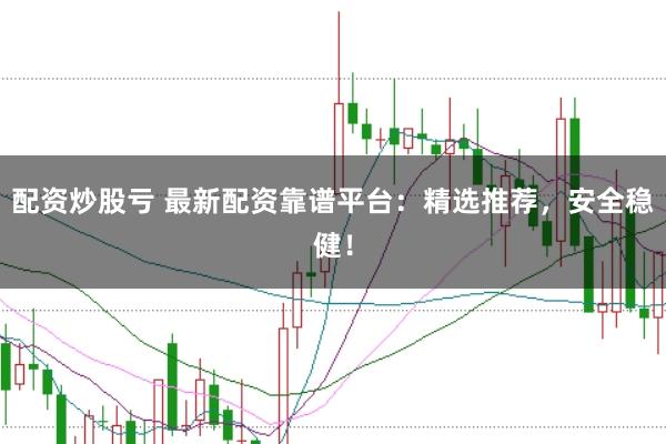 配资炒股亏 最新配资靠谱平台：精选推荐，安全稳健！