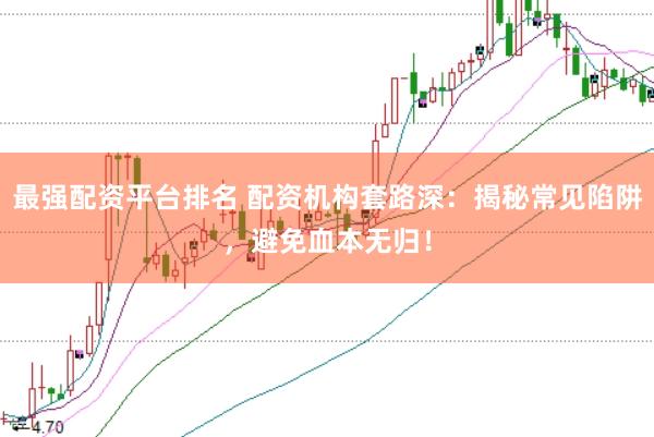 最强配资平台排名 配资机构套路深：揭秘常见陷阱，避免血本无归！