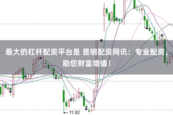 最大的杠杆配资平台是 昆明配资网讯：专业配资，助您财富增值！