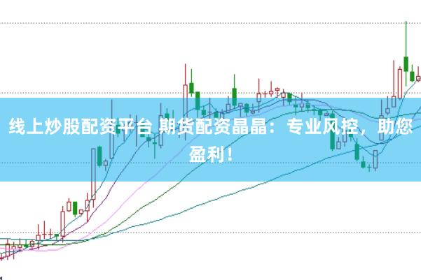 线上炒股配资平台 期货配资晶晶：专业风控，助您盈利！