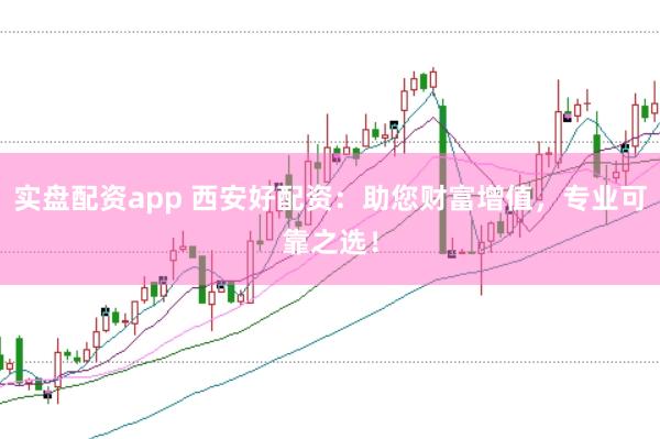 实盘配资app 西安好配资：助您财富增值，专业可靠之选！