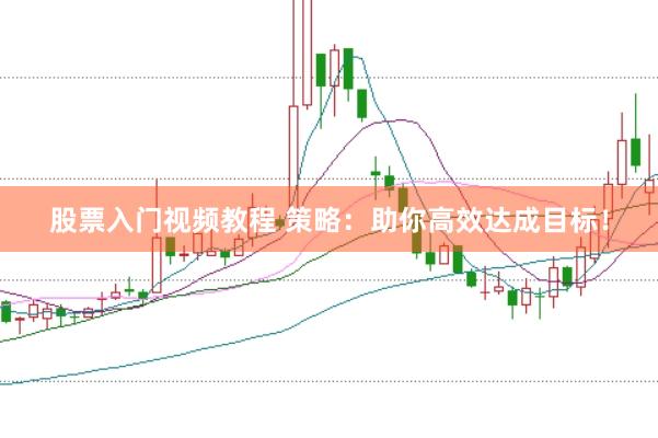 股票入门视频教程 策略：助你高效达成目标！