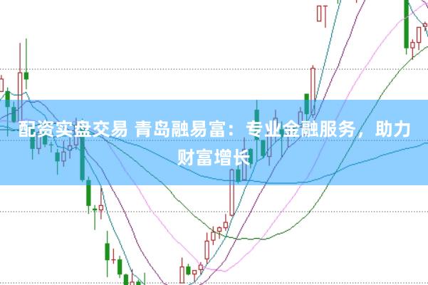 配资实盘交易 青岛融易富：专业金融服务，助力财富增长