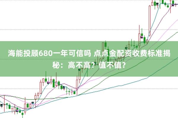海能投顾680一年可信吗 点点金配资收费标准揭秘：高不高？值不值？