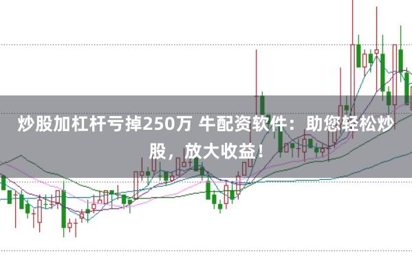 炒股加杠杆亏掉250万 牛配资软件：助您轻松炒股，放大收益！