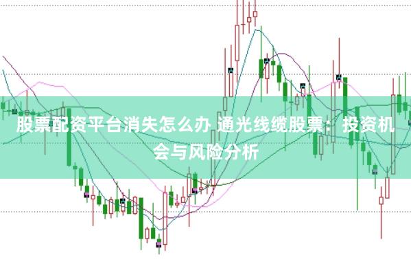 股票配资平台消失怎么办 通光线缆股票：投资机会与风险分析