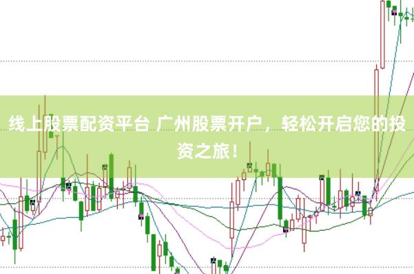 线上股票配资平台 广州股票开户，轻松开启您的投资之旅！
