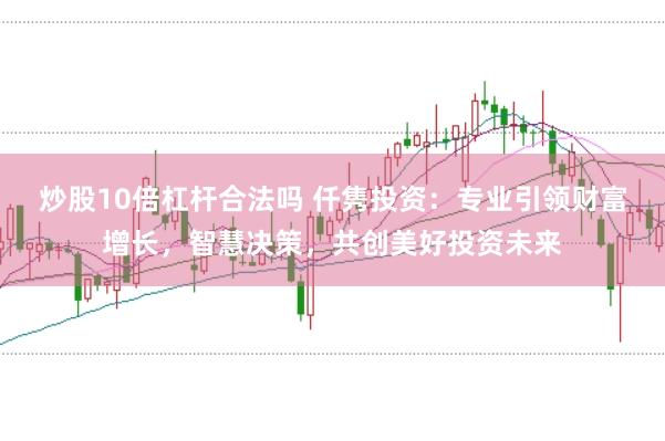 炒股10倍杠杆合法吗 仟隽投资：专业引领财富增长，智慧决策，共创美好投资未来