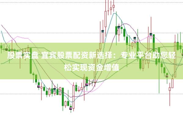 股票实盘 宜宾股票配资新选择：专业平台助您轻松实现资金增值