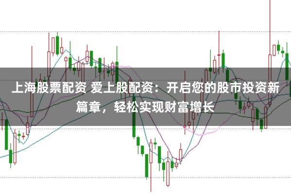 上海股票配资 爱上股配资：开启您的股市投资新篇章，轻松实现财富增长