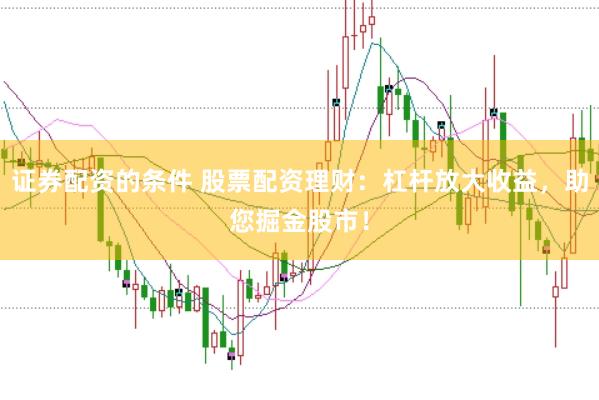证券配资的条件 股票配资理财：杠杆放大收益，助您掘金股市！