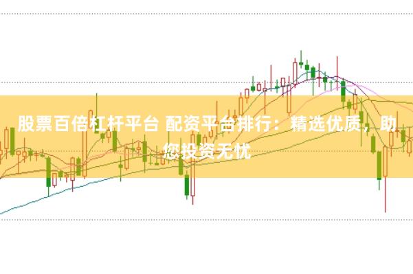 股票百倍杠杆平台 配资平台排行：精选优质，助您投资无忧
