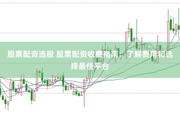 股票配资选股 股票配资收费指南：了解费用和选择最佳平台