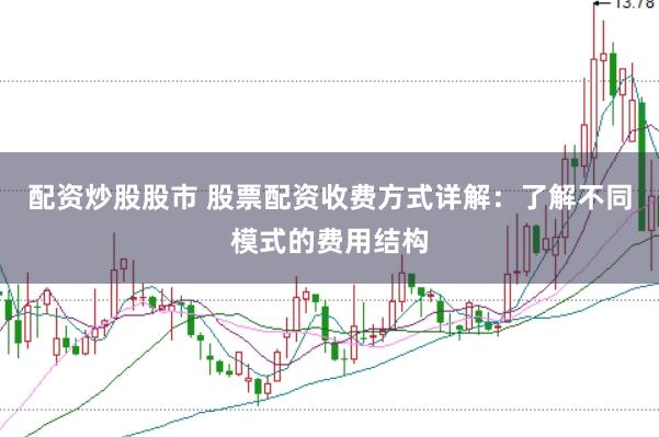 配资炒股股市 股票配资收费方式详解：了解不同模式的费用结构