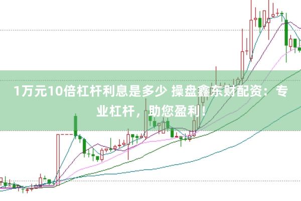 1万元10倍杠杆利息是多少 操盘鑫东财配资：专业杠杆，助您盈利！