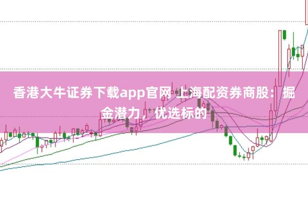 香港大牛证券下载app官网 上海配资券商股：掘金潜力，优选标的