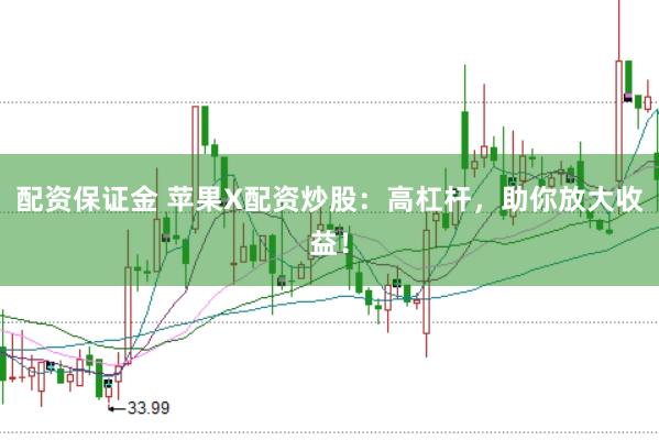 配资保证金 苹果X配资炒股：高杠杆，助你放大收益！